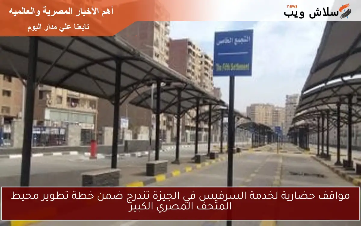 مواقف حضارية لخدمة السرفيس في الجيزة تندرج ضمن خطة تطوير محيط المتحف المصري الكبير