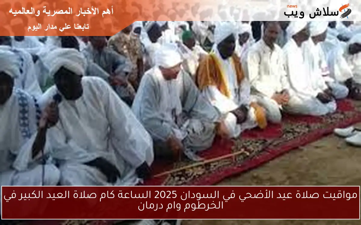 مواقيت صلاة عيد الأضحي في السودان 2025 الساعة كام صلاة العيد الكبير في الخرطوم وام درمان