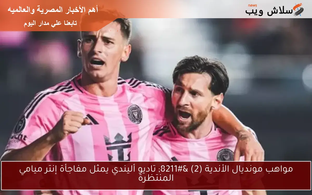 مواهب مونديال الأندية (2) – تاديو أليندي يمثل مفاجأة إنتر ميامي المنتظرة