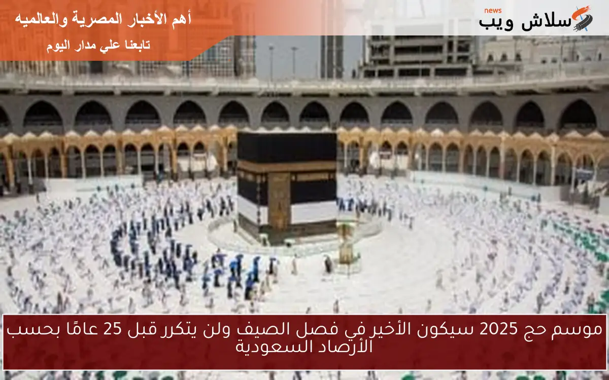 موسم حج 2025 سيكون الأخير في فصل الصيف ولن يتكرر قبل 25 عامًا بحسب الأرصاد السعودية