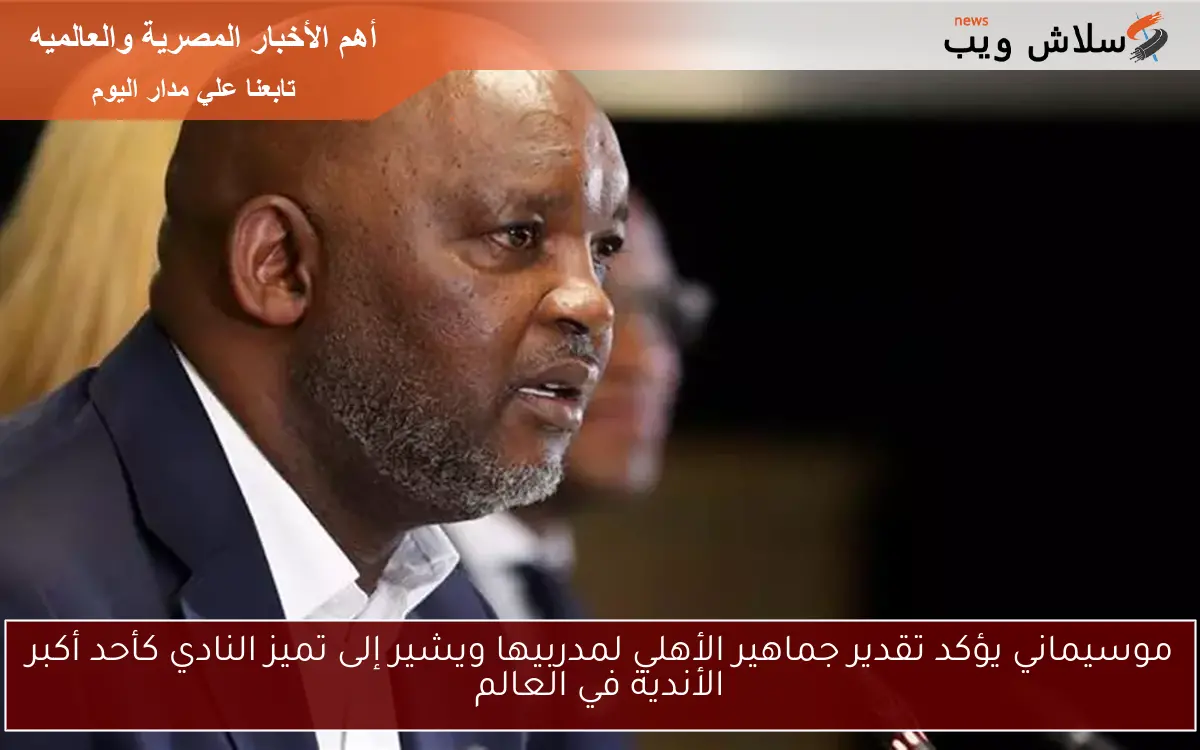 موسيماني يؤكد تقدير جماهير الأهلي لمدربيها ويشير إلى تميز النادي كأحد أكبر الأندية في العالم