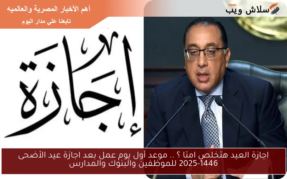 اجازة العيد هتخلص امتا ؟ .. موعد أول يوم عمل بعد اجازة عيد الأضحى 2025-1446 للموظفين والبنوك والمدارس
