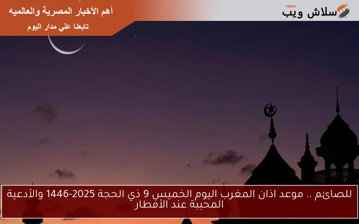 للصائم .. موعد اذان المغرب اليوم الخميس 9 ذي الحجة 2025-1446 والأدعية المحببة عند الأفطار