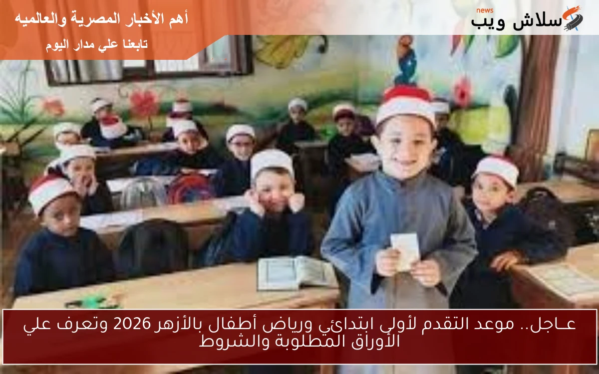عـــاجل.. موعد التقدم لأولى ابتدائي ورياض أطفال بالأزهر 2026 وتعرف علي الأوراق المطلوبة والشروط