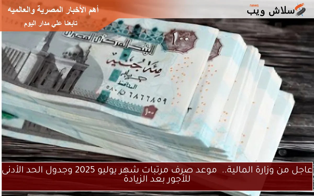 عاجل من وزارة المالية.. موعد صرف مرتبات شهر يوليو 2025 وجدول الحد الأدنى للأجور بعد الزيادة