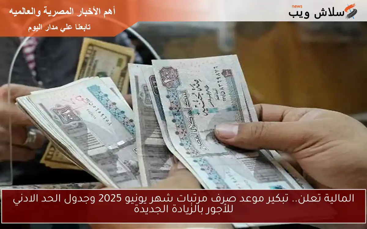 المالية تعلن.. تبكير موعد صرف مرتبات شهر يونيو 2025 وجدول الحد الادني للأجور بالزيادة الجديدة