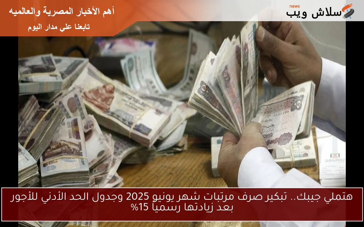 هتملي جيبك.. تبكير صرف مرتبات شهر يونيو 2025 وجدول الحد الأدني للأجور بعد زيادتها رسمياً 15%