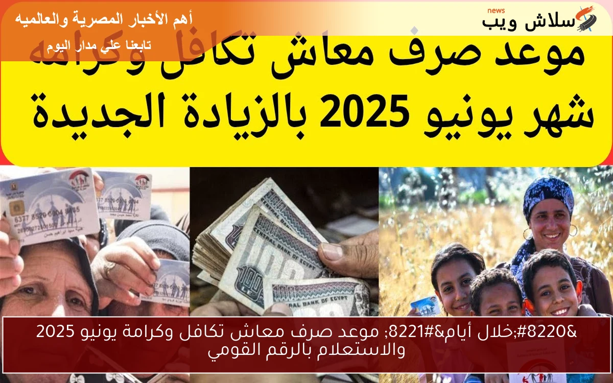 “خلال أيام” موعد صرف معاش تكافل وكرامة يونيو 2025 والاستعلام بالرقم القومي