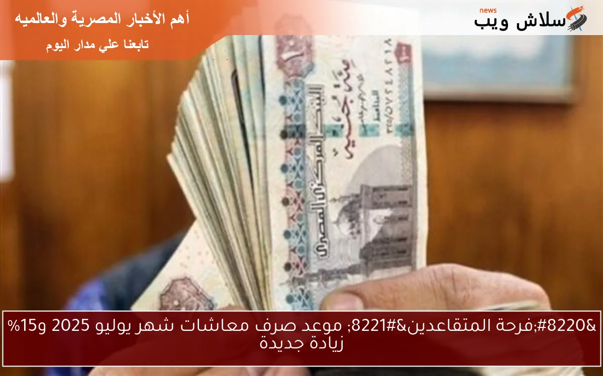 “فرحة المتقاعدين” موعد صرف معاشات شهر يوليو 2025 و15% زيادة جديدة