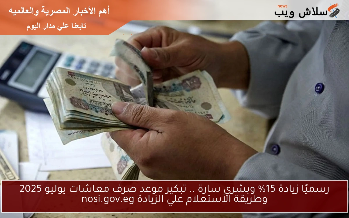 رسميًا زيادة 15% وبشري سارة .. تبكير موعد صرف معاشات يوليو 2025 وطريقة الأستعلام علي الزيادة nosi.gov.eg