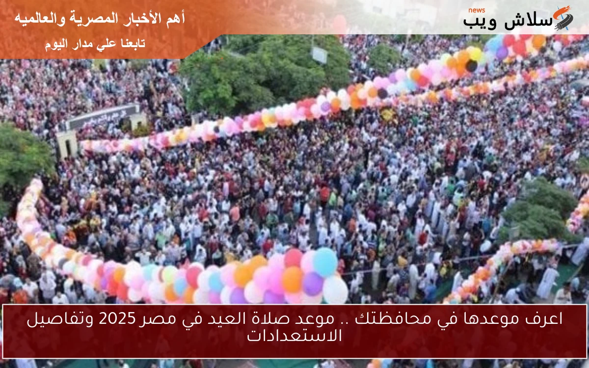 اعرف موعدها في محافظتك .. موعد صلاة العيد في مصر 2025 وتفاصيل الاستعدادات