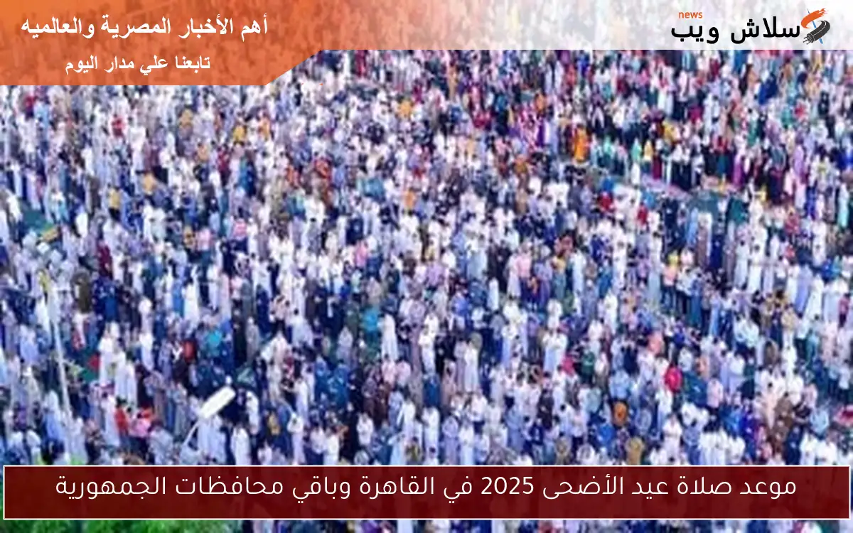موعد صلاة عيد الأضحى 2025 في القاهرة وباقي محافظات الجمهورية
