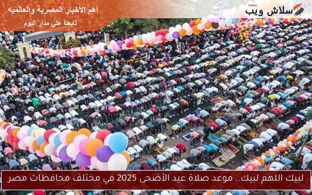 لبيك اللهم لبيك.. موعد صلاة عيد الأضحى 2025 في مختلف محافظات مصر