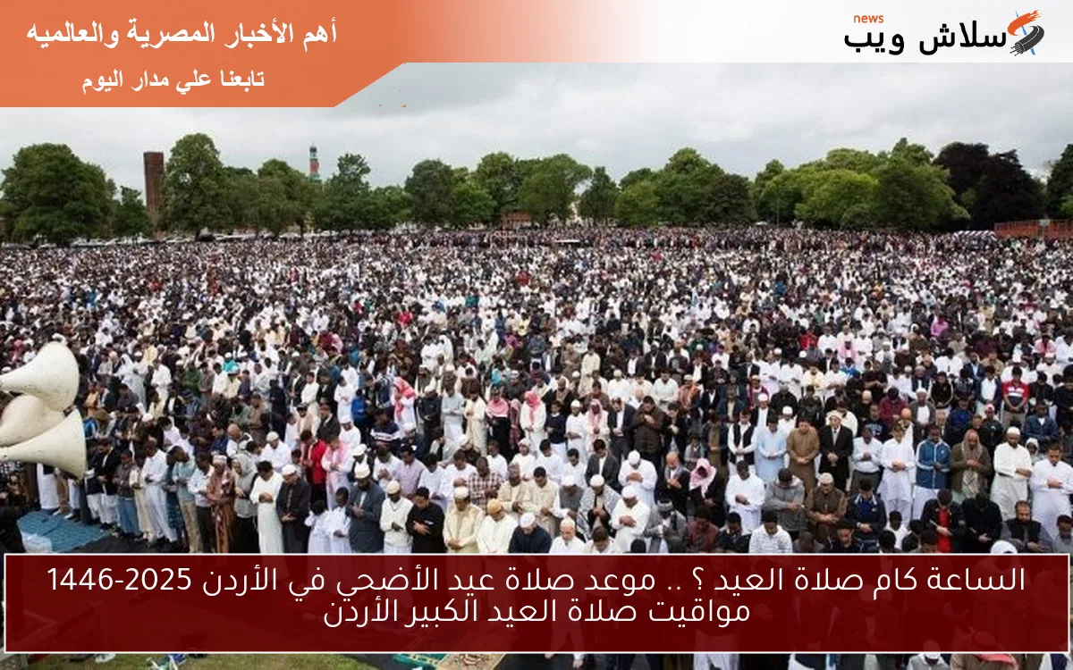 الساعة كام صلاة العيد ؟ .. موعد صلاة عيد الأضحي في الأردن 2025-1446 مواقيت صلاة العيد الكبير الأردن