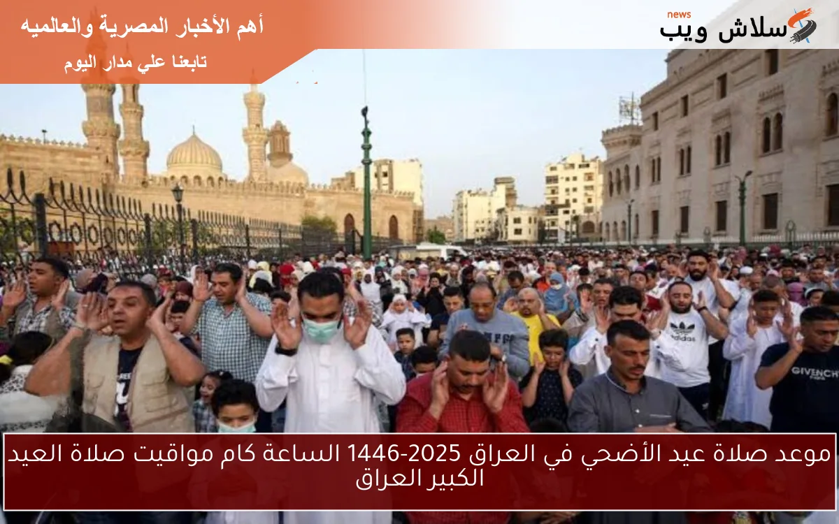 موعد صلاة عيد الأضحي في العراق 2025-1446 الساعة كام مواقيت صلاة العيد الكبير العراق