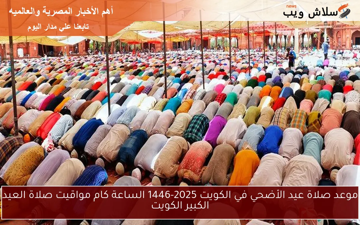 موعد صلاة عيد الأضحي في الكويت 2025-1446 الساعة كام مواقيت صلاة العيد الكبير الكويت