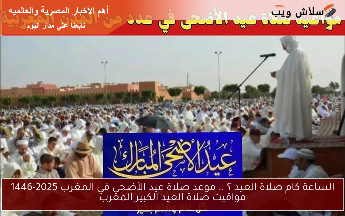 الساعة كام صلاة العيد ؟ .. موعد صلاة عيد الأضحي في المغرب 2025-1446 مواقيت صلاة العيد الكبير المغرب
