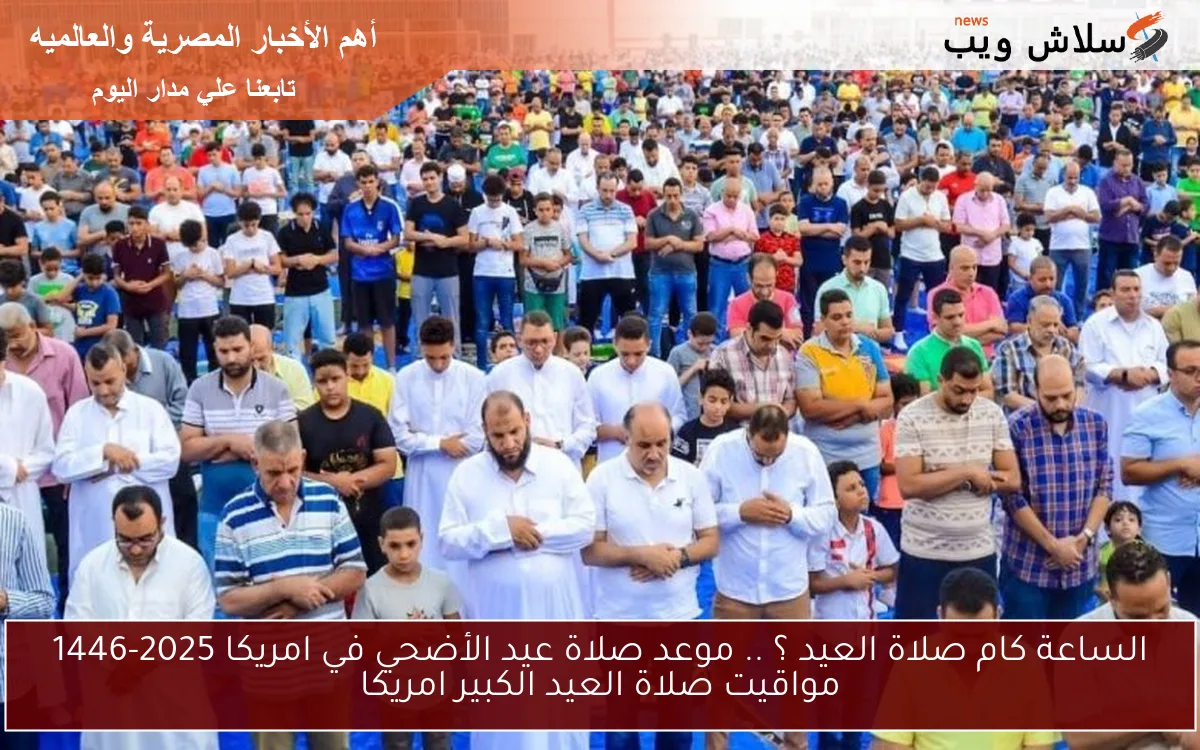 الساعة كام صلاة العيد ؟ .. موعد صلاة عيد الأضحي في امريكا 2025-1446 مواقيت صلاة العيد الكبير امريكا