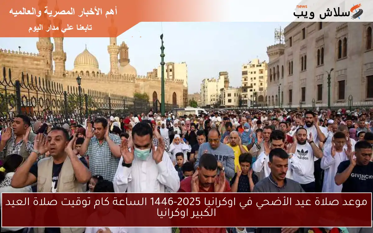 موعد صلاة عيد الأضحي في اوكرانيا 2025-1446 الساعة كام توقيت صلاة العيد الكبير اوكرانيا