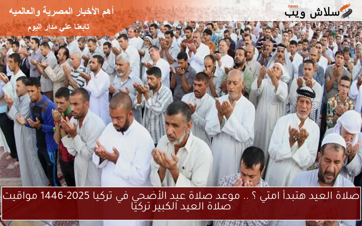 صلاة العيد هتبدأ امتي ؟ .. موعد صلاة عيد الأضحي في تركيا 2025-1446 مواقيت صلاة العيد الكبير تركيا