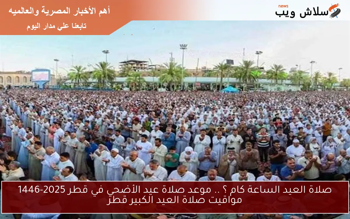 صلاة العيد الساعة كام ؟ .. موعد صلاة عيد الأضحي في قطر 2025-1446 مواقيت صلاة العيد الكبير قطر