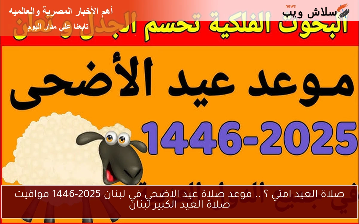 صلاة العيد امتي ؟ .. موعد صلاة عيد الأضحي في لبنان 2025-1446 مواقيت صلاة العيد الكبير لبنان