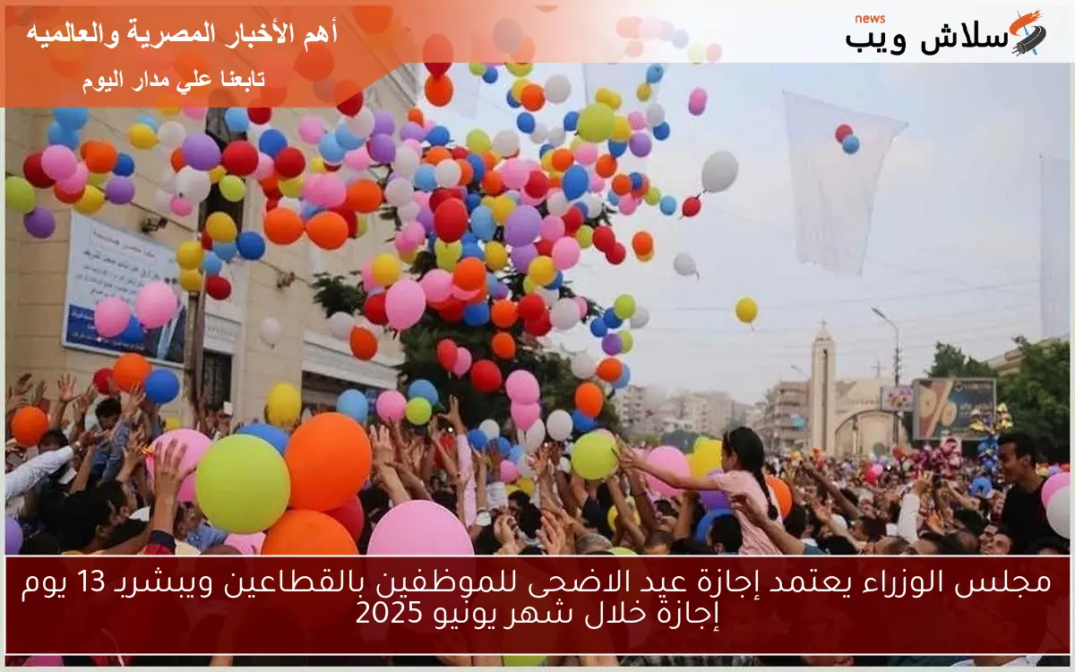 مجلس الوزراء يعتمد إجازة عيد الاضحى للموظفين بالقطاعين ويبشربـ 13 يوم إجازة خلال شهر يونيو 2025