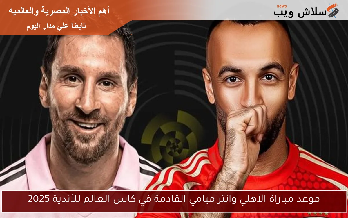 موعد مباراة الأهلي وانتر ميامي القادمة في كاس العالم للأندية 2025