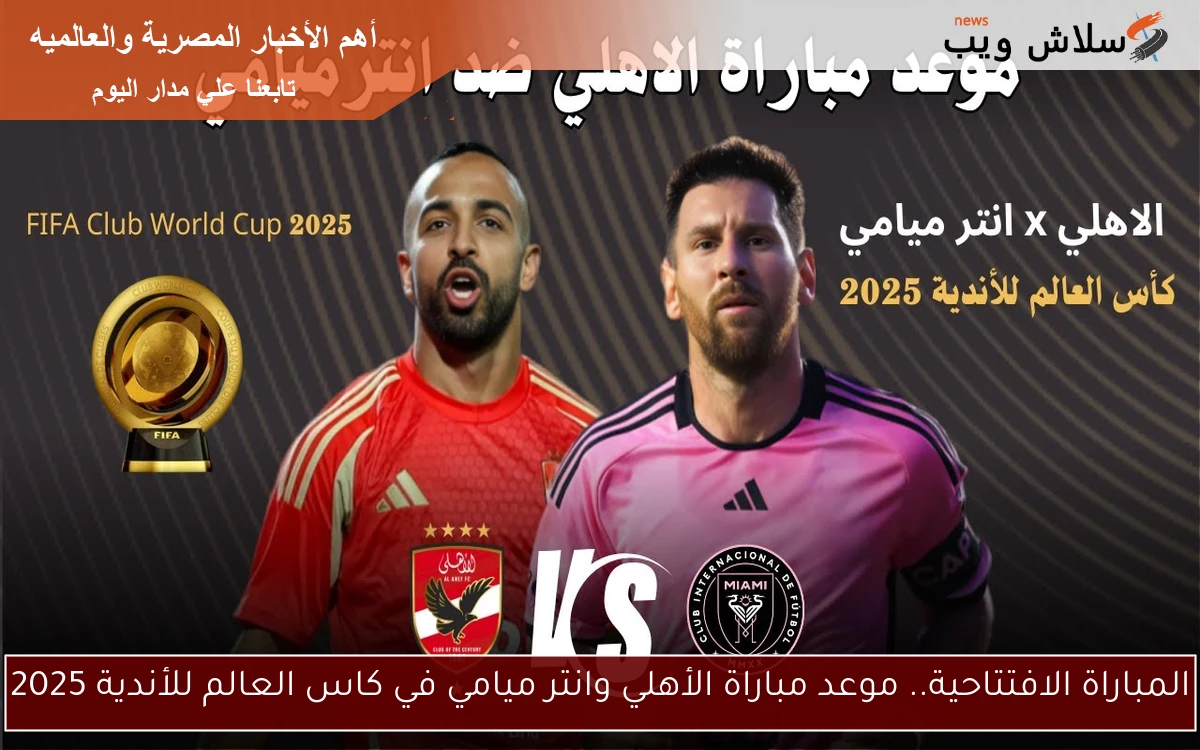 المباراة الافتتاحية.. موعد مباراة الأهلي وانتر ميامي في كاس العالم للأندية 2025