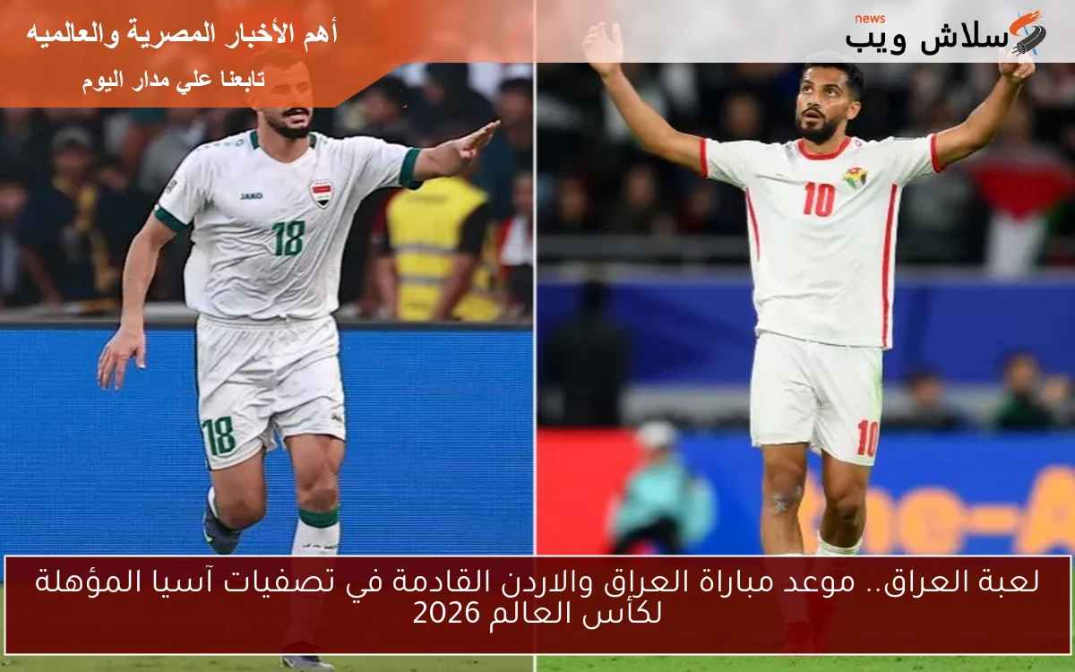 لعبة العراق.. موعد مباراة العراق والاردن القادمة في تصفيات آسيا المؤهلة لكأس العالم 2026