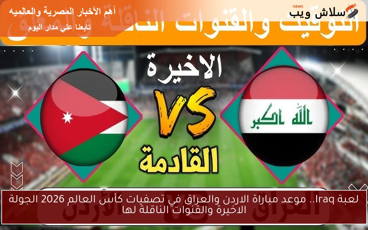 لعبة Iraq.. موعد مباراة الاردن والعراق في تصفيات كأس العالم 2026 الجولة الاخيرة والقنوات الناقلة لها