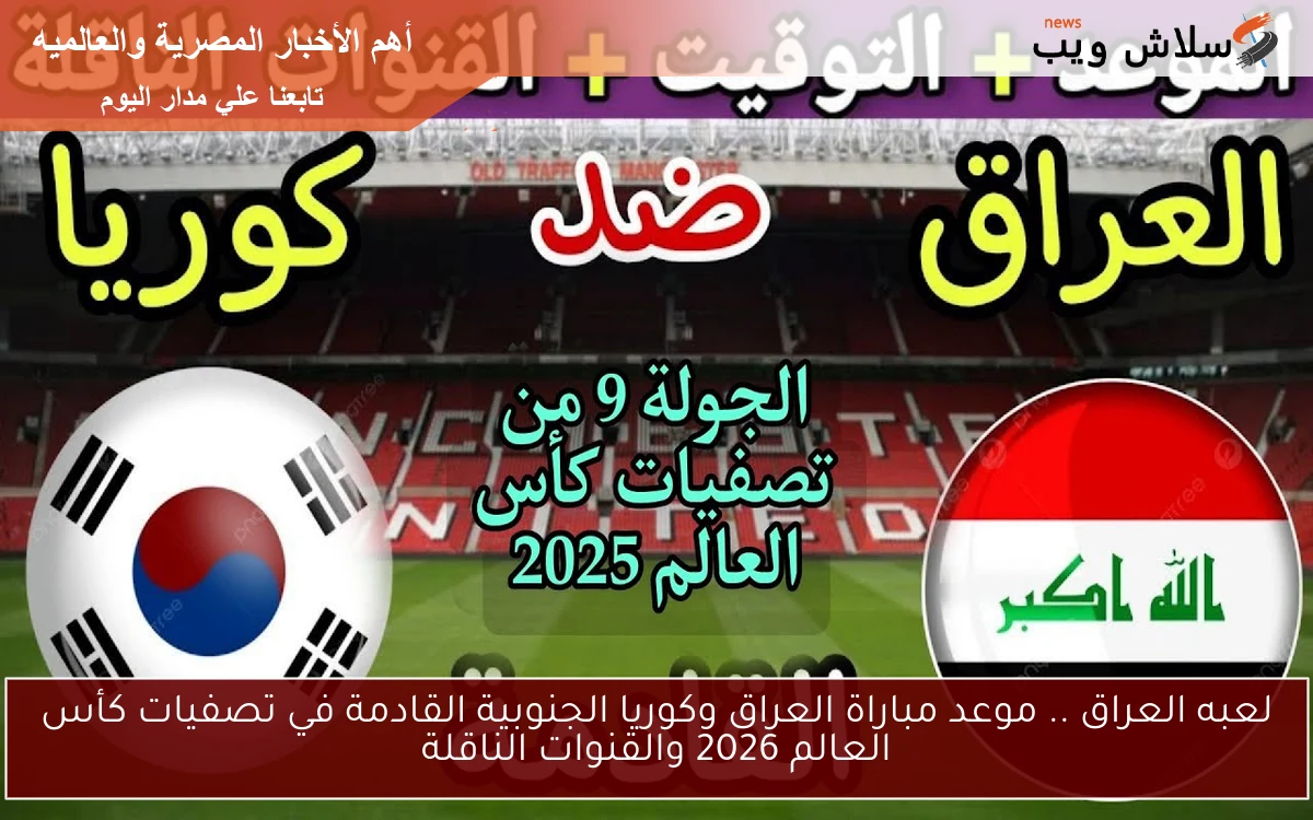 لعبه العراق .. موعد مباراة العراق وكوريا الجنوبية القادمة في تصفيات كأس العالم 2026 والقنوات الناقلة