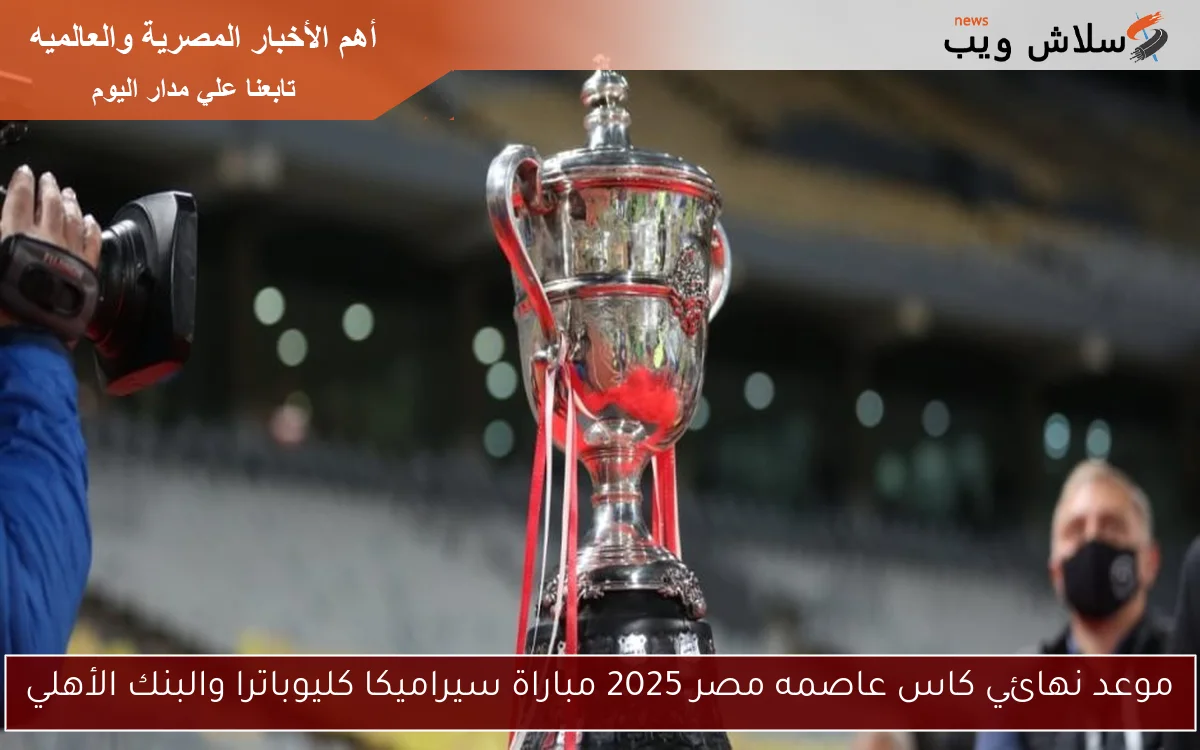 موعد نهائي كاس عاصمه مصر 2025 مباراة سيراميكا كليوباترا والبنك الأهلي