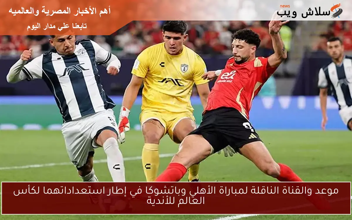 موعد والقناة الناقلة لمباراة الأهلي وباتشوكا في إطار استعداداتهما لكأس العالم للأندية