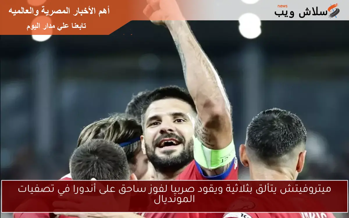 ميتروفيتش يتألق بثلاثية ويقود صربيا لفوز ساحق على أندورا في تصفيات المونديال