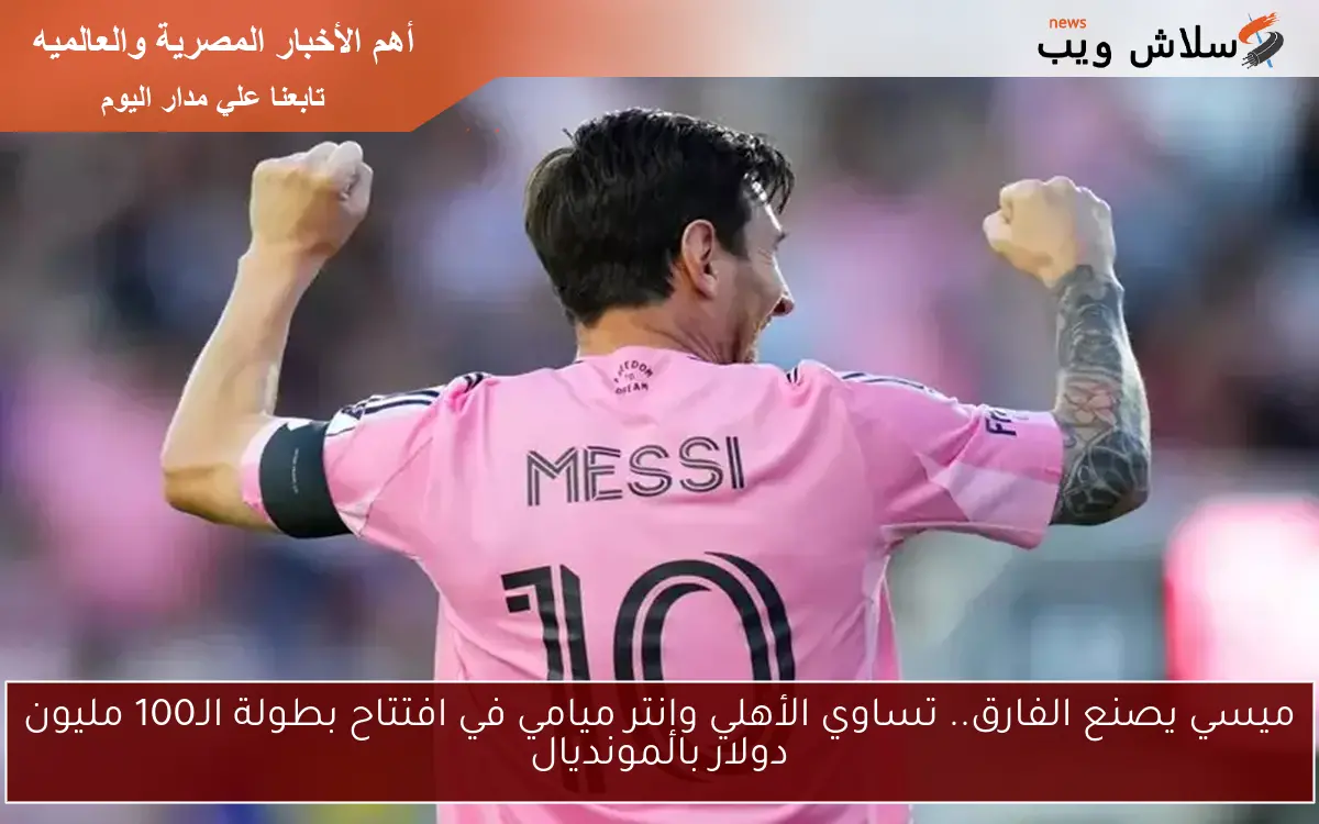 ميسي يصنع الفارق.. تساوي الأهلي وإنتر ميامي في افتتاح بطولة الـ100 مليون دولار بالمونديال