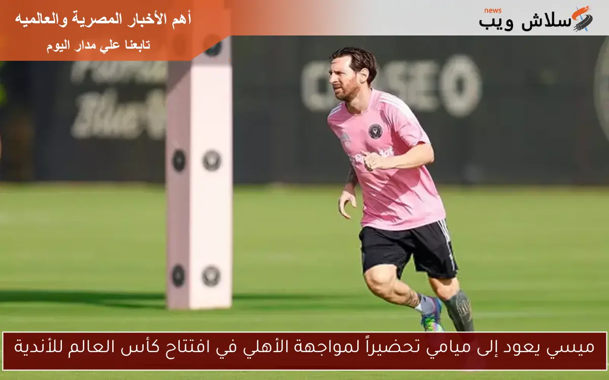 ميسي يعود إلى ميامي تحضيراً لمواجهة الأهلي في افتتاح كأس العالم للأندية