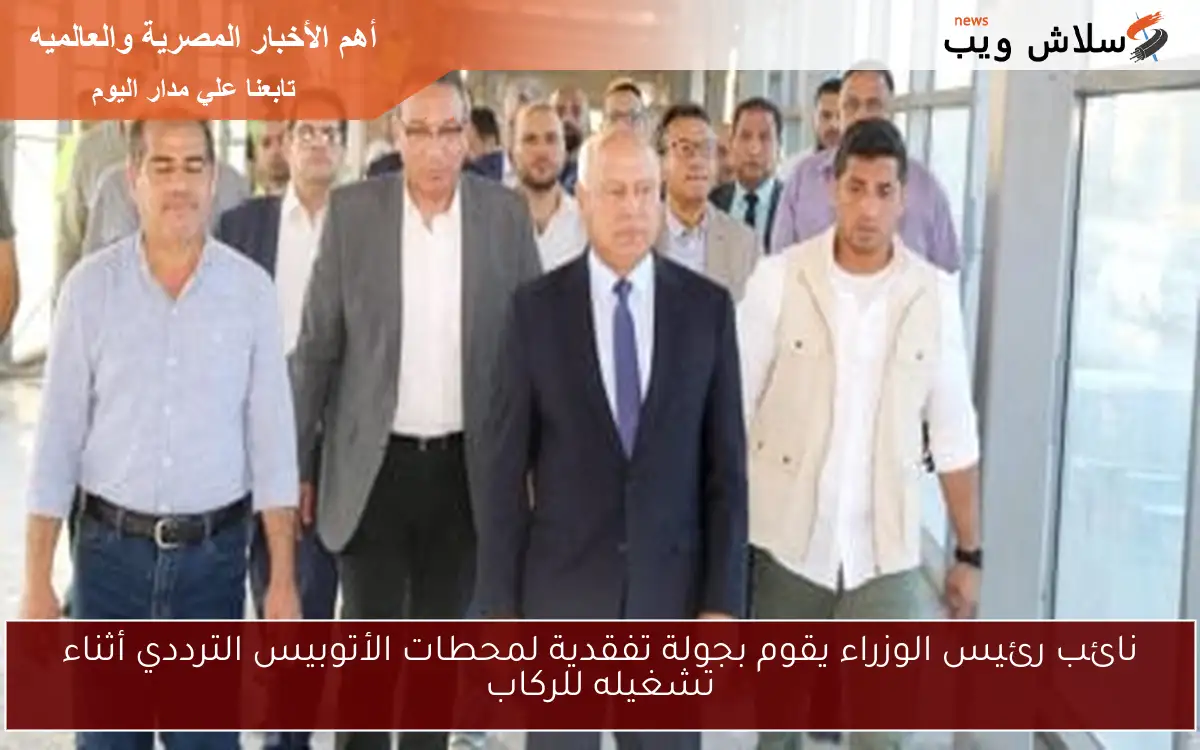نائب رئيس الوزراء يقوم بجولة تفقدية لمحطات الأتوبيس الترددي أثناء تشغيله للركاب