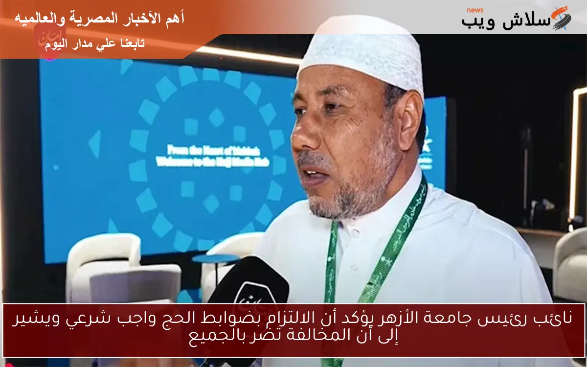 نائب رئيس جامعة الأزهر يؤكد أن الالتزام بضوابط الحج واجب شرعي ويشير إلى أن المخالفة تضر بالجميع