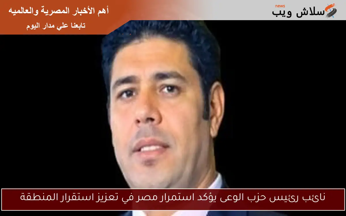 نائب رئيس حزب الوعى يؤكد استمرار مصر في تعزيز استقرار المنطقة