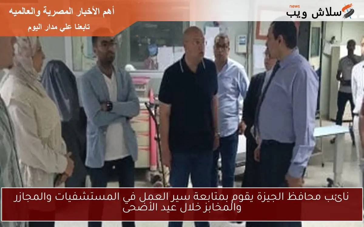 نائب محافظ الجيزة يقوم بمتابعة سير العمل في المستشفيات والمجازر والمخابز خلال عيد الأضحى