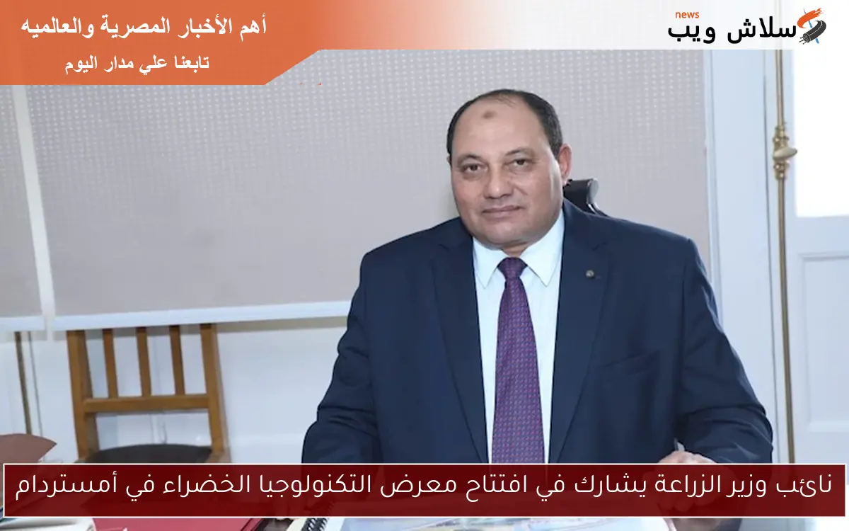 نائب وزير الزراعة يشارك في افتتاح معرض التكنولوجيا الخضراء في أمستردام