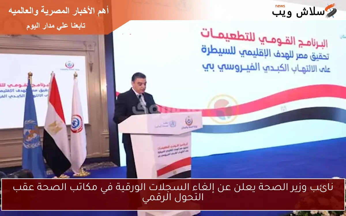 نائب وزير الصحة يعلن عن إلغاء السجلات الورقية في مكاتب الصحة عقب التحول الرقمي