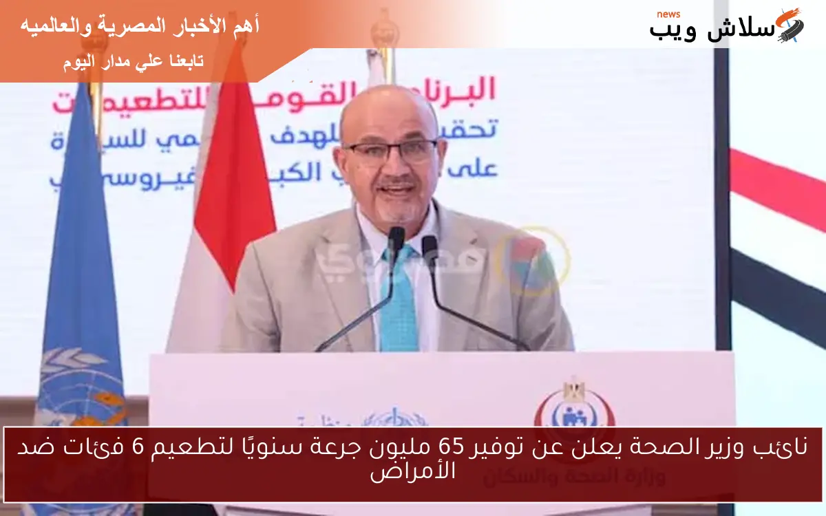 نائب وزير الصحة يعلن عن توفير 65 مليون جرعة سنويًا لتطعيم 6 فئات ضد الأمراض