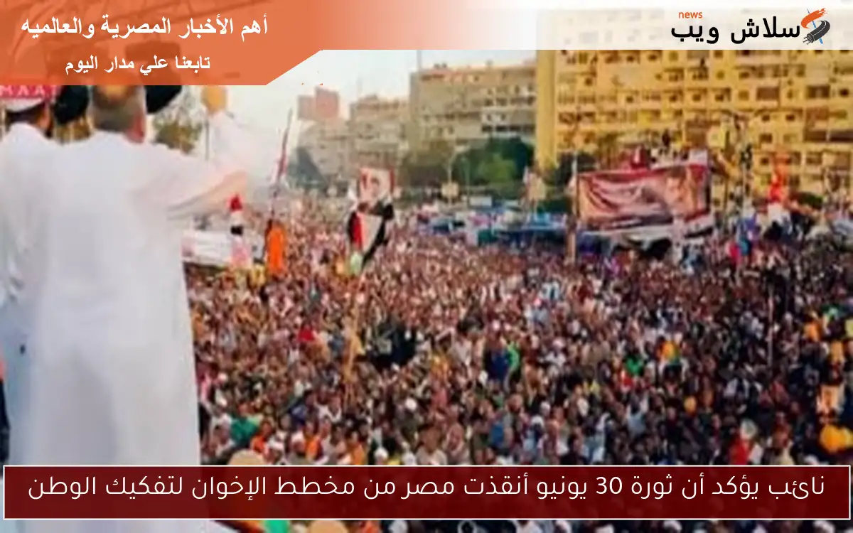 نائب يؤكد أن ثورة 30 يونيو أنقذت مصر من مخطط الإخوان لتفكيك الوطن