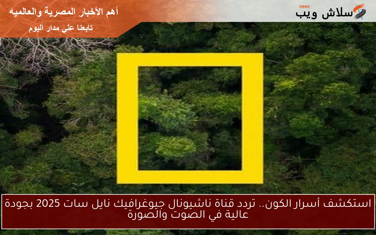 استكشف أسرار الكون.. تردد قناة ناشيونال جيوغرافيك نايل سات 2025 بجودة عالية في الصوت والصورة