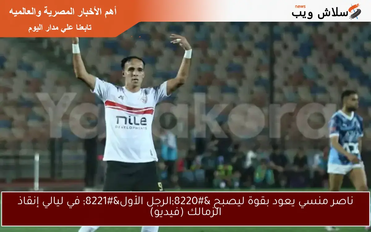 ناصر منسي يعود بقوة ليصبح “الرجل الأول” في ليالي إنقاذ الزمالك (فيديو)