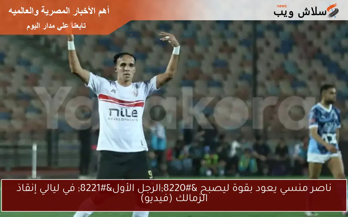 ناصر منسي يعود بقوة ليصبح “الرجل الأول” في ليالي إنقاذ الزمالك (فيديو)