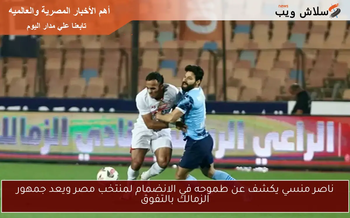 ناصر منسي يكشف عن طموحه في الانضمام لمنتخب مصر ويعد جمهور الزمالك بالتفوق