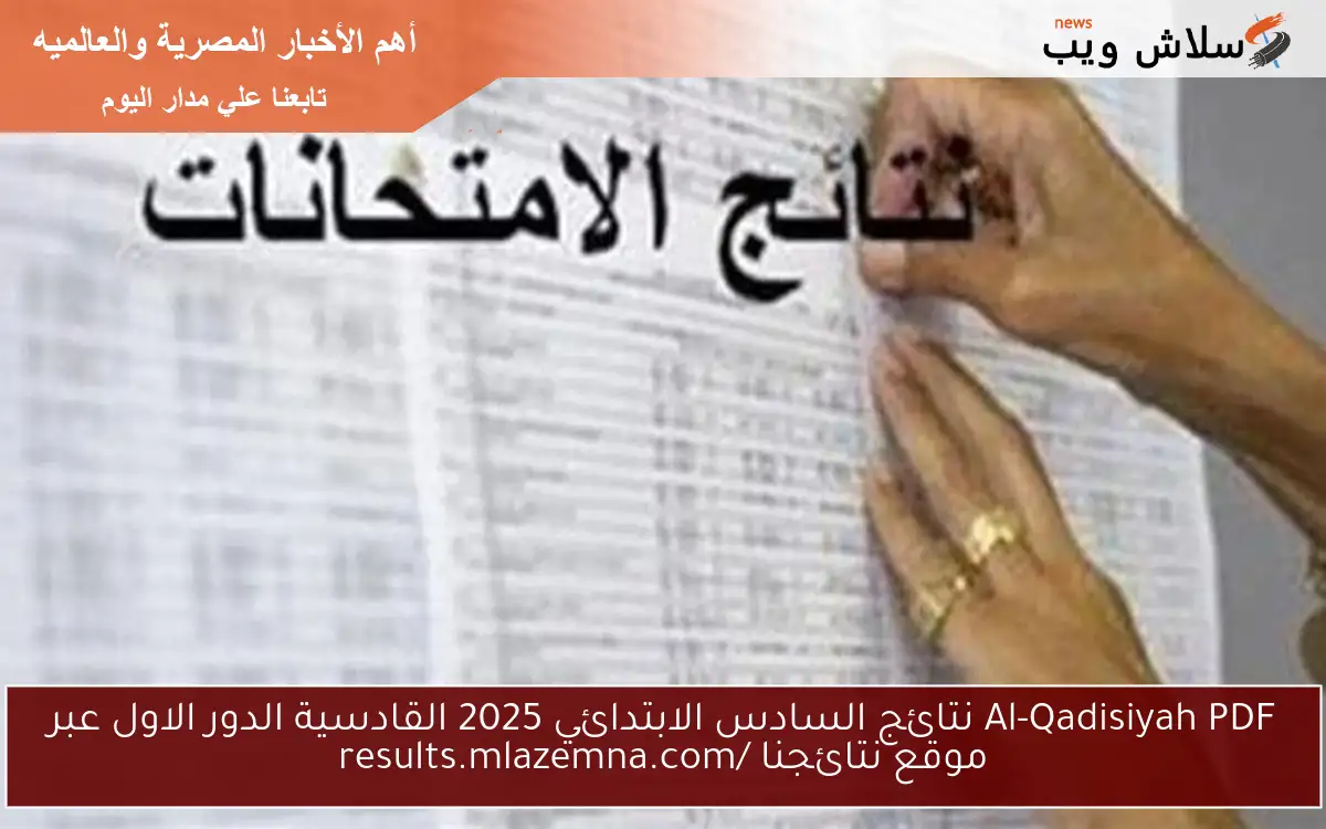 Al-Qadisiyah PDF نتائج السادس الابتدائي 2025 القادسية الدور الاول عبر موقع نتائجنا results.mlazemna.com